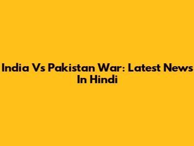 India Vs Pakistan War: Latest News In Hindi