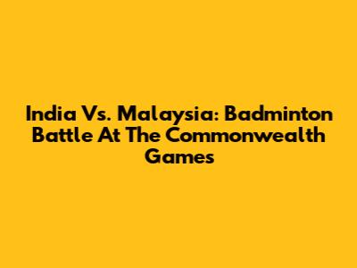 India Vs. Malaysia: Badminton Battle At The Commonwealth Games