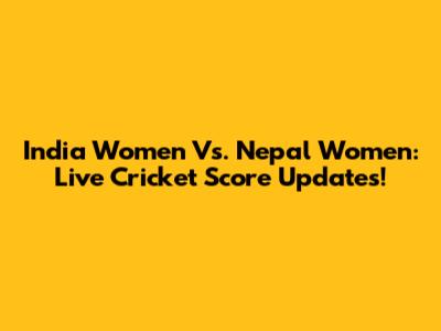 India Women Vs. Nepal Women: Live Cricket Score Updates!