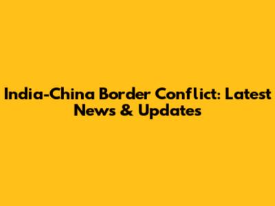 India-China Border Conflict: Latest News & Updates