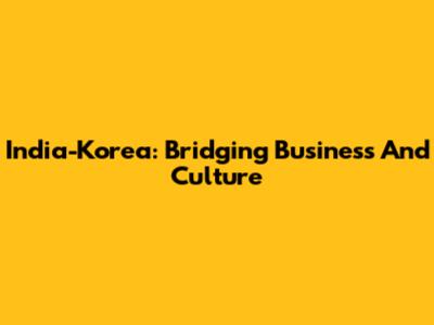 India-Korea: Bridging Business And Culture