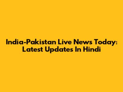 India-Pakistan Live News Today: Latest Updates In Hindi
