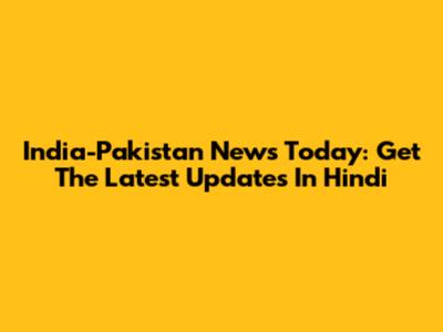 India-Pakistan News Today: Get The Latest Updates In Hindi