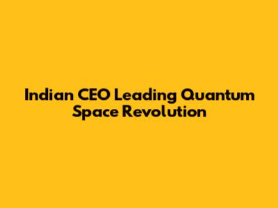 Indian CEO Leading Quantum Space Revolution
