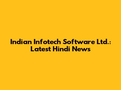Indian Infotech Software Ltd.: Latest Hindi News