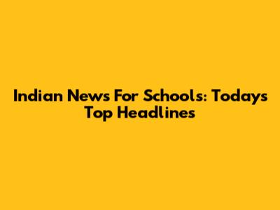Indian News For Schools: Today's Top Headlines