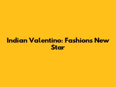 Indian Valentino: Fashion's New Star