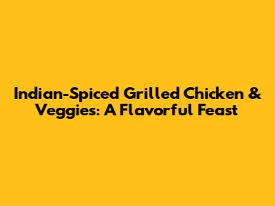 Indian-Spiced Grilled Chicken & Veggies: A Flavorful Feast