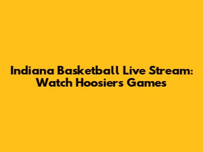 Indiana Basketball Live Stream: Watch Hoosiers Games