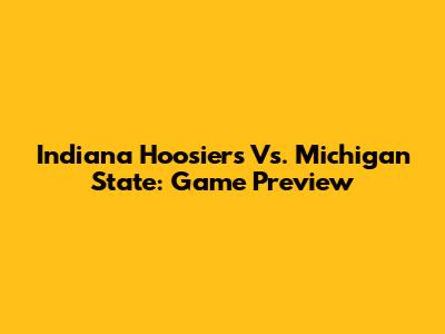 Indiana Hoosiers Vs. Michigan State: Game Preview