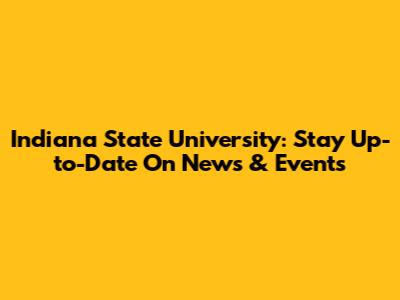 Indiana State University: Stay Up-to-Date On News & Events
