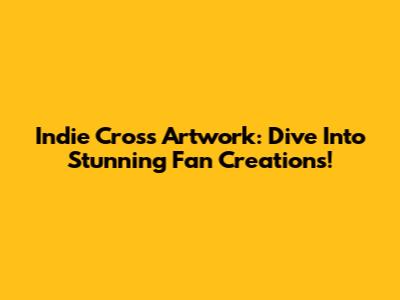 Indie Cross Artwork: Dive Into Stunning Fan Creations!