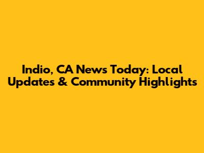 Indio, CA News Today: Local Updates & Community Highlights