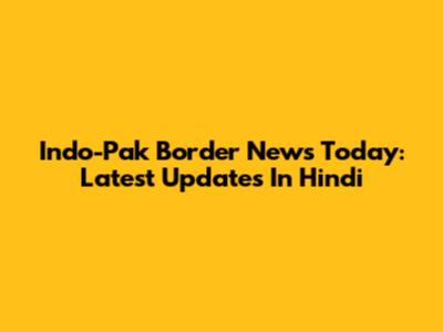 Indo-Pak Border News Today: Latest Updates In Hindi
