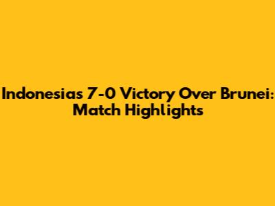 Indonesia's 7-0 Victory Over Brunei: Match Highlights