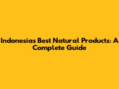 Indonesia's Best Natural Products: A Complete Guide