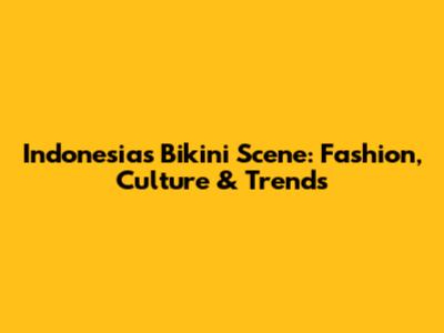Indonesia's Bikini Scene: Fashion, Culture & Trends