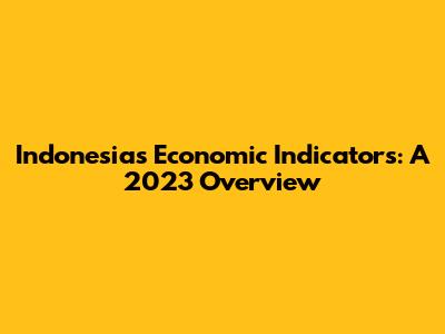 Indonesia's Economic Indicators: A 2023 Overview