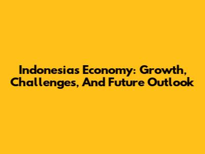 Indonesia's Economy: Growth, Challenges, And Future Outlook