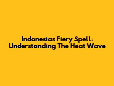 Indonesia's Fiery Spell: Understanding The Heat Wave
