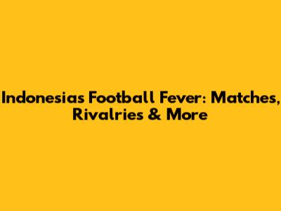 Indonesia's Football Fever: Matches, Rivalries & More
