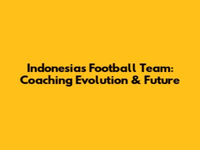 Indonesia's Football Team: Coaching Evolution & Future