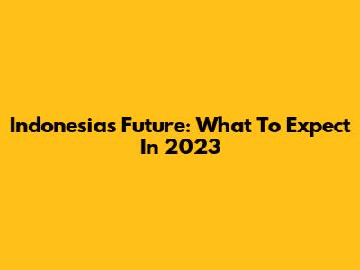 Indonesia's Future: What To Expect In 2023