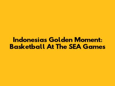 Indonesia's Golden Moment: Basketball At The SEA Games