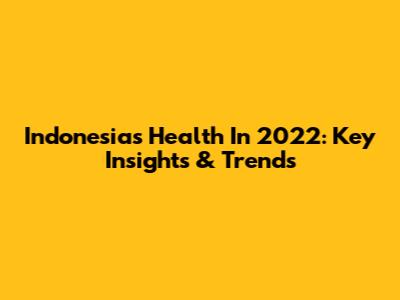 Indonesia's Health In 2022: Key Insights & Trends