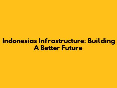 Indonesia's Infrastructure: Building A Better Future