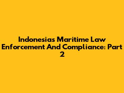 Indonesia's Maritime Law Enforcement And Compliance: Part 2