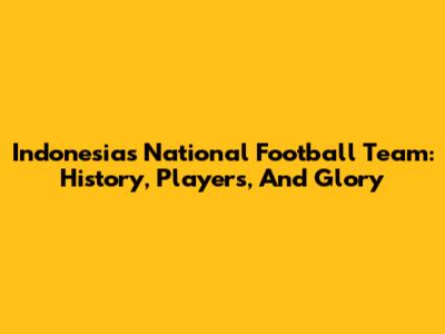 Indonesia's National Football Team: History, Players, And Glory