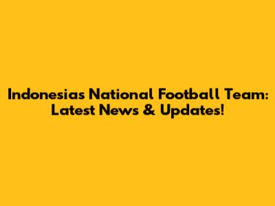 Indonesia's National Football Team: Latest News & Updates!