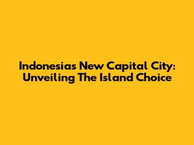 Indonesia's New Capital City: Unveiling The Island Choice