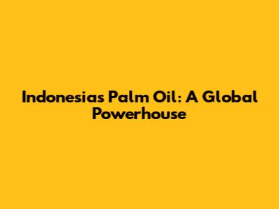 Indonesia's Palm Oil: A Global Powerhouse