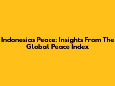 Indonesia's Peace: Insights From The Global Peace Index
