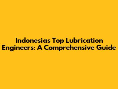Indonesia's Top Lubrication Engineers: A Comprehensive Guide