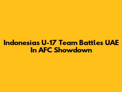 Indonesia's U-17 Team Battles UAE In AFC Showdown