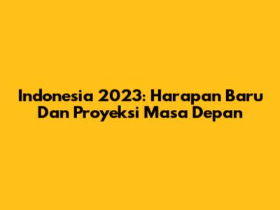Indonesia 2023: Harapan Baru Dan Proyeksi Masa Depan