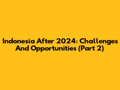 Indonesia After 2024: Challenges And Opportunities (Part 2)