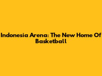 Indonesia Arena: The New Home Of Basketball