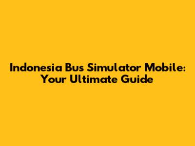 Indonesia Bus Simulator Mobile: Your Ultimate Guide
