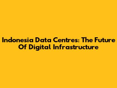 Indonesia Data Centres: The Future Of Digital Infrastructure