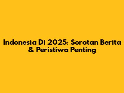 Indonesia Di 2025: Sorotan Berita & Peristiwa Penting