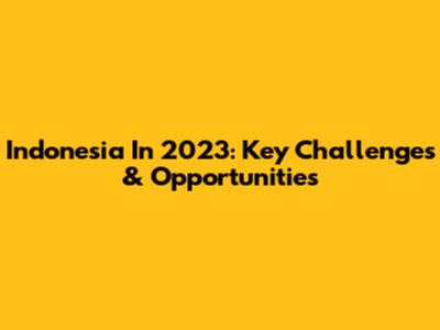 Indonesia In 2023: Key Challenges & Opportunities