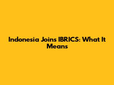Indonesia Joins IBRICS: What It Means