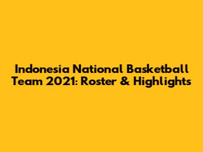 Indonesia National Basketball Team 2021: Roster & Highlights