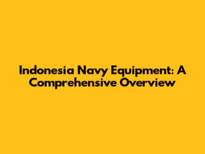 Indonesia Navy Equipment: A Comprehensive Overview