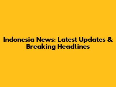 Indonesia News: Latest Updates & Breaking Headlines