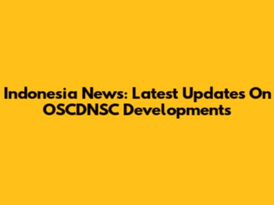 Indonesia News: Latest Updates On OSCDNSC Developments